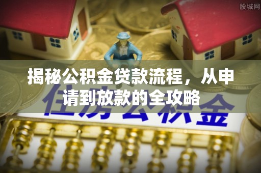 龙门揭秘公积金贷款流程，从申请到放款的全攻略