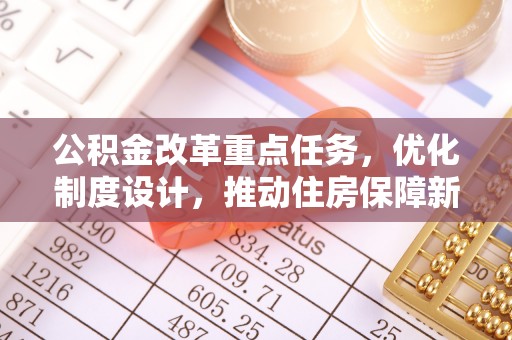 龙门公积金改革重点任务，优化制度设计，推动住房保障新发展