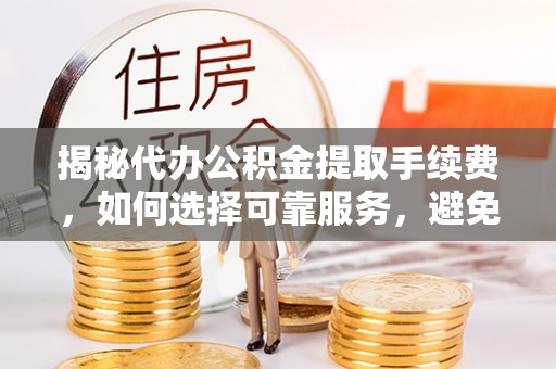 龙门揭秘代办公积金提取手续费，如何选择可靠服务，避免隐形陷阱