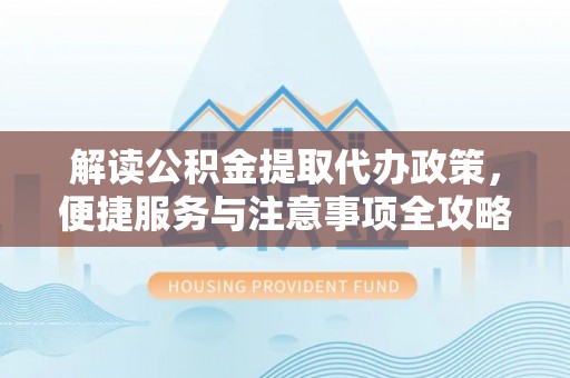 龙门解读公积金提取代办政策，便捷服务与注意事项全攻略