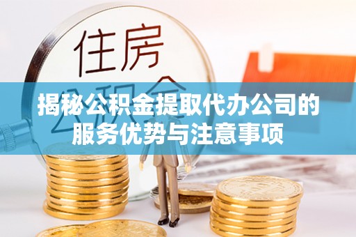 龙门揭秘公积金提取代办公司的服务优势与注意事项