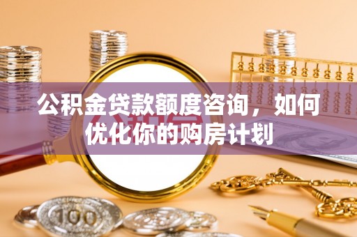 龙门公积金贷款额度咨询，如何优化你的购房计划