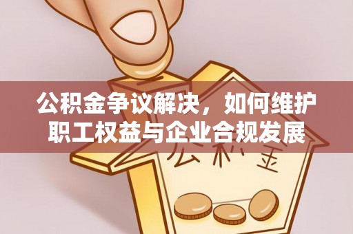 龙门公积金争议解决，如何维护职工权益与企业合规发展