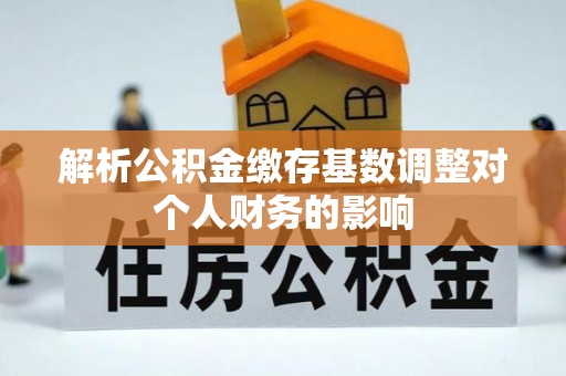 龙门解析公积金缴存基数调整对个人财务的影响
