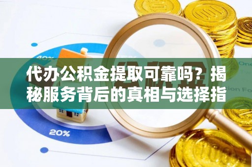 龙门代办公积金提取可靠吗？揭秘服务背后的真相与选择指南