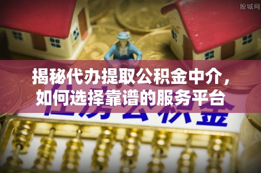 龙门揭秘代办提取公积金中介，如何选择靠谱的服务平台
