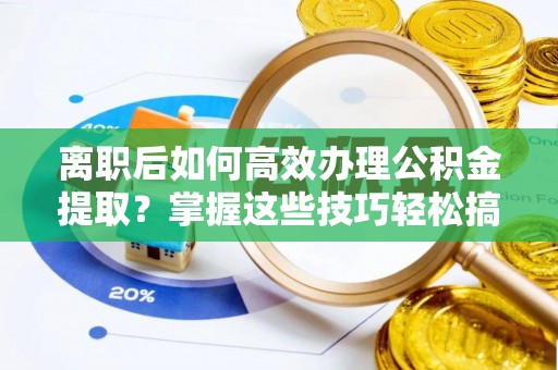 龙门离职后如何高效办理公积金提取？掌握这些技巧轻松搞定