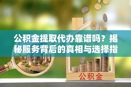 龙门公积金提取代办靠谱吗？揭秘服务背后的真相与选择指南