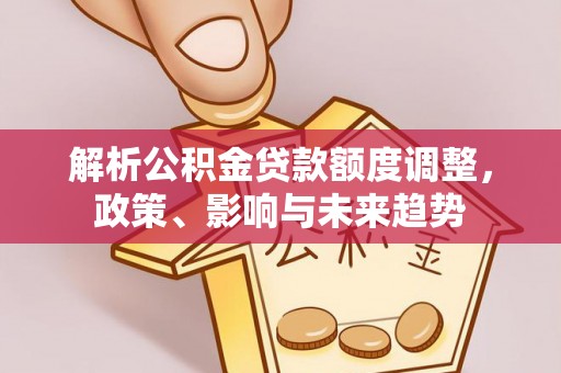 龙门解析公积金贷款额度调整，政策、影响与未来趋势