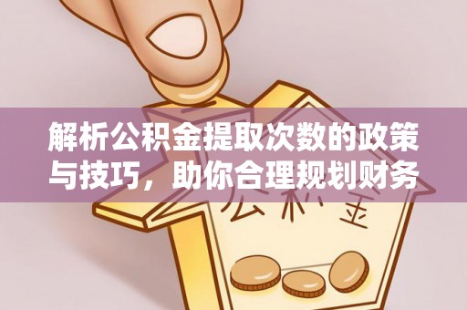 龙门解析公积金提取次数的政策与技巧，助你合理规划财务未来