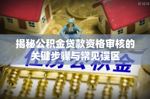 龙门揭秘公积金贷款资格审核的关键步骤与常见误区