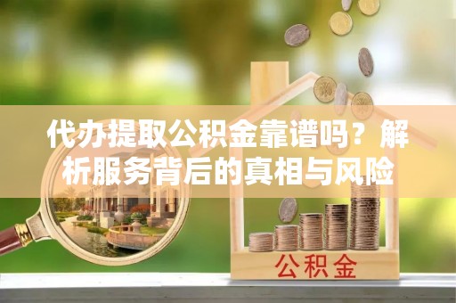 龙门代办提取公积金靠谱吗？解析服务背后的真相与风险