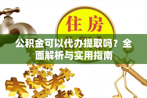 龙门公积金可以代办提取吗？全面解析与实用指南
