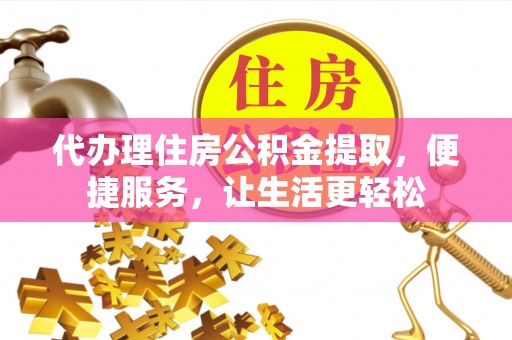 龙门代办理住房公积金提取，便捷服务，让生活更轻松