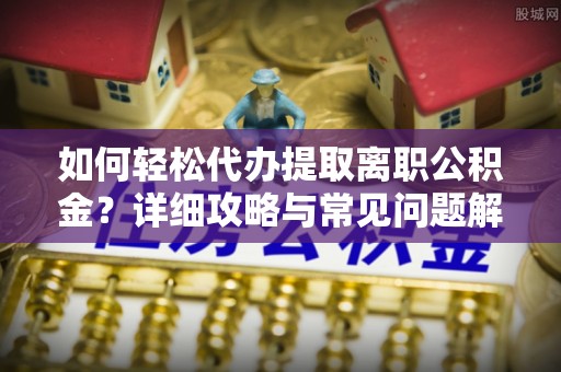 龙门如何轻松代办提取离职公积金？详细攻略与常见问题解析