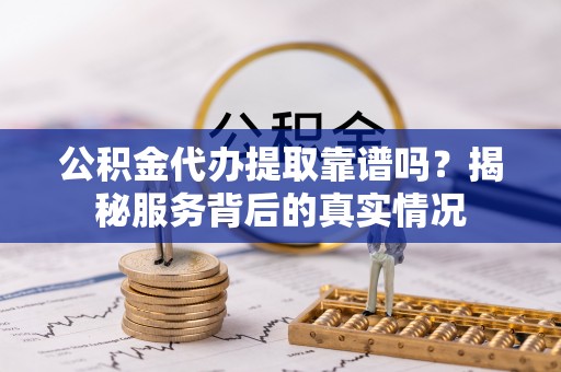 龙门公积金代办提取靠谱吗？揭秘服务背后的真实情况