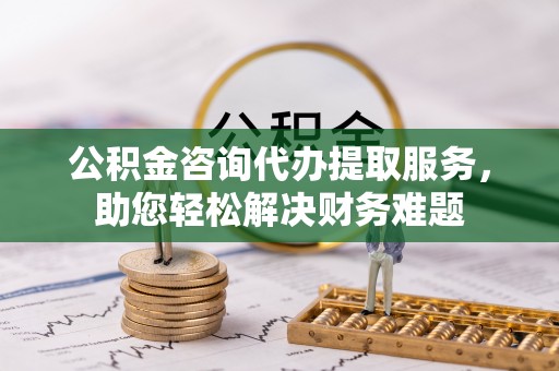 龙门公积金咨询代办提取服务，助您轻松解决财务难题