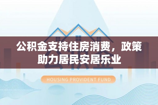 龙门公积金支持住房消费，政策助力居民安居乐业