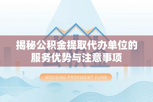 龙门揭秘公积金提取代办单位的服务优势与注意事项