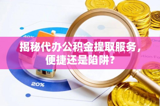 龙门揭秘代办公积金提取服务，便捷还是陷阱？