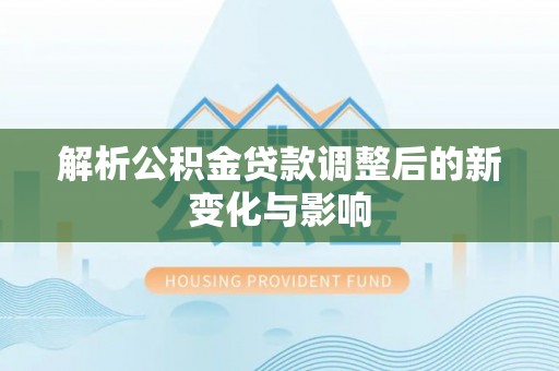 龙门解析公积金贷款调整后的新变化与影响