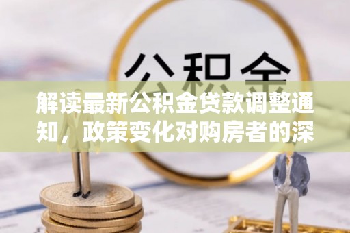 龙门解读最新公积金贷款调整通知，政策变化对购房者的深远影响