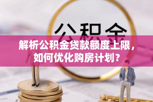 龙门解析公积金贷款额度上限，如何优化购房计划？