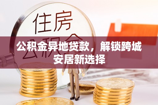 龙门公积金异地贷款，解锁跨城安居新选择