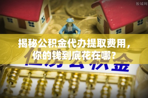 龙门揭秘公积金代办提取费用，你的钱到底花在哪？