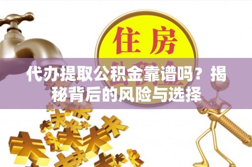 龙门代办提取公积金靠谱吗？揭秘背后的风险与选择