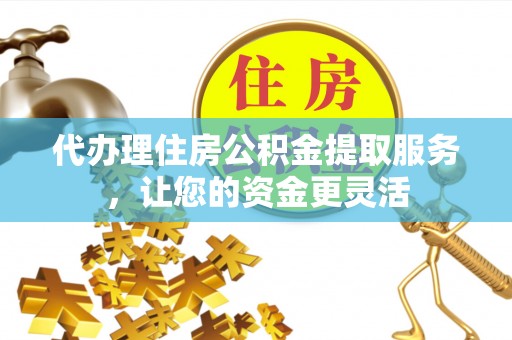 龙门代办理住房公积金提取服务，让您的资金更灵活