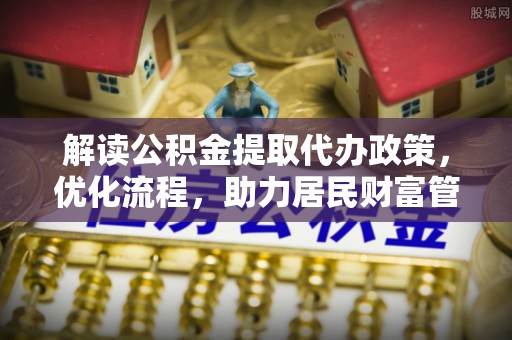龙门解读公积金提取代办政策，优化流程，助力居民财富管理