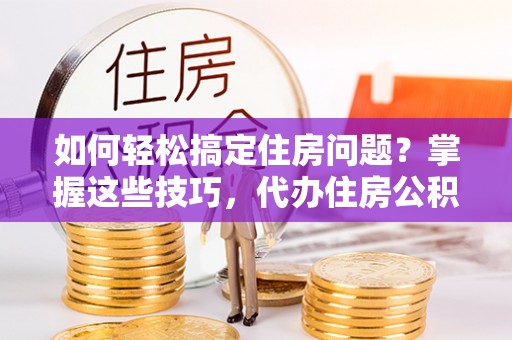 龙门如何轻松搞定住房问题？掌握这些技巧，代办住房公积金提取不再难