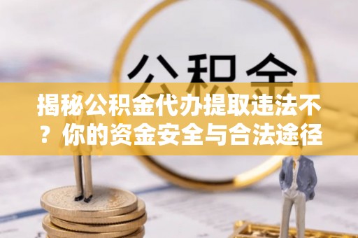 龙门揭秘公积金代办提取违法不？你的资金安全与合法途径解析