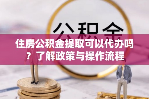 龙门住房公积金提取可以代办吗？了解政策与操作流程
