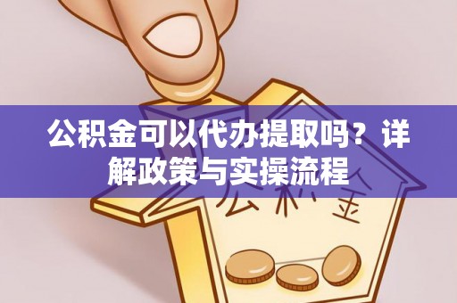 龙门公积金可以代办提取吗？详解政策与实操流程