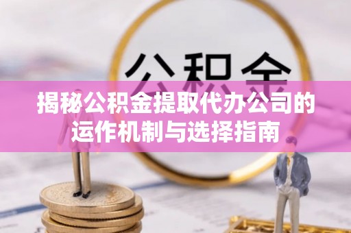龙门揭秘公积金提取代办公司的运作机制与选择指南