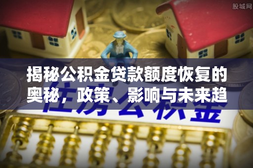 龙门揭秘公积金贷款额度恢复的奥秘，政策、影响与未来趋势