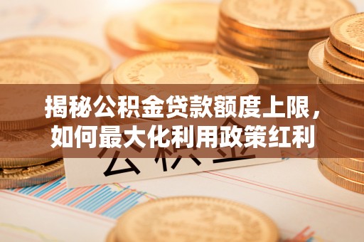 龙门揭秘公积金贷款额度上限，如何最大化利用政策红利