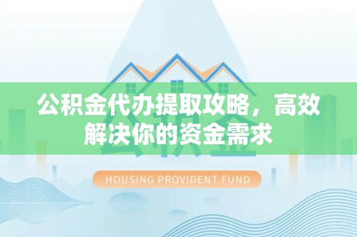 龙门公积金代办提取攻略，高效解决你的资金需求