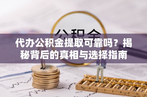 龙门代办公积金提取可靠吗？揭秘背后的真相与选择指南