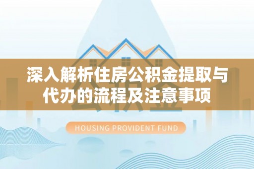 龙门深入解析住房公积金提取与代办的流程及注意事项