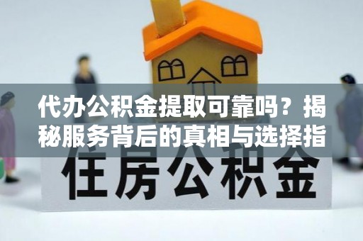 龙门代办公积金提取可靠吗？揭秘服务背后的真相与选择指南