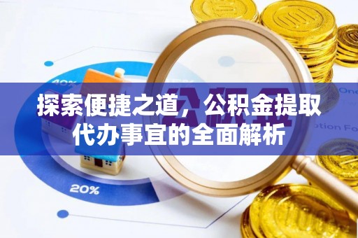 龙门探索便捷之道，公积金提取代办事宜的全面解析