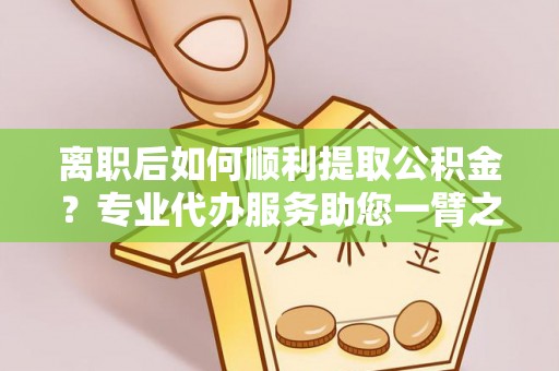 龙门离职后如何顺利提取公积金？专业代办服务助您一臂之力