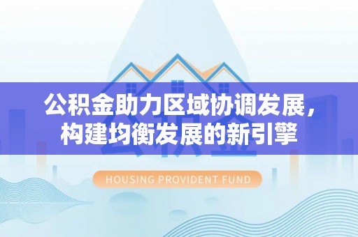 龙门公积金助力区域协调发展，构建均衡发展的新引擎