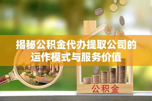 龙门揭秘公积金代办提取公司的运作模式与服务价值