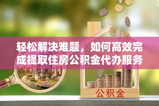 龙门轻松解决难题，如何高效完成提取住房公积金代办服务