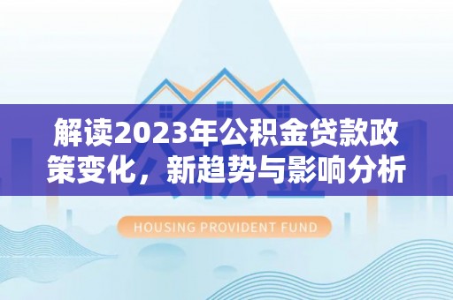 龙门解读2023年公积金贷款政策变化，新趋势与影响分析