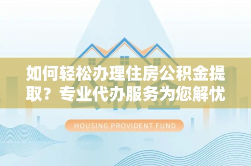 龙门如何轻松办理住房公积金提取？专业代办服务为您解忧